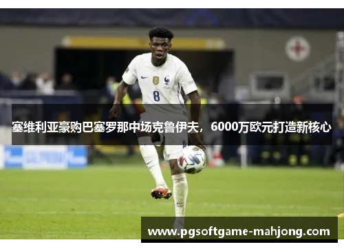 塞维利亚豪购巴塞罗那中场克鲁伊夫，6000万欧元打造新核心