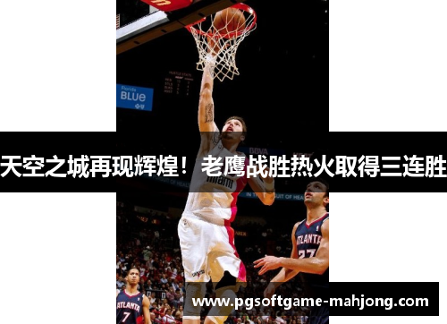 天空之城再现辉煌！老鹰战胜热火取得三连胜