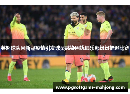 英超球队因新冠疫情引发球员感染困扰俱乐部纷纷推迟比赛