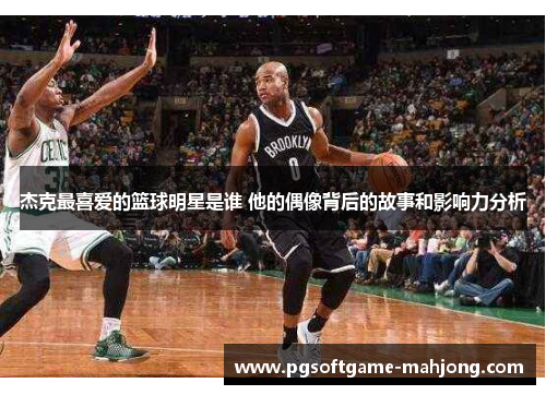 杰克最喜爱的篮球明星是谁 他的偶像背后的故事和影响力分析
