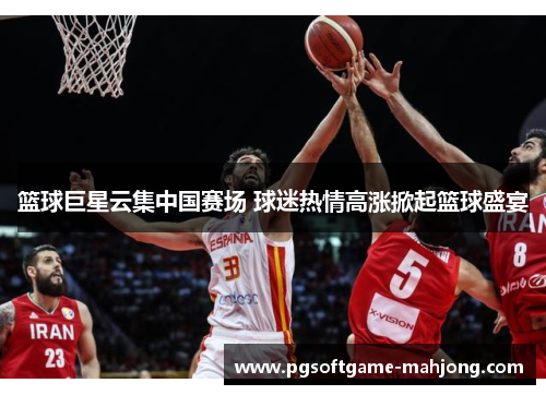篮球巨星云集中国赛场 球迷热情高涨掀起篮球盛宴