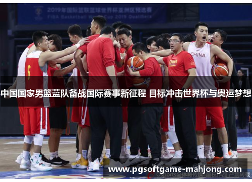 中国国家男篮蓝队备战国际赛事新征程 目标冲击世界杯与奥运梦想