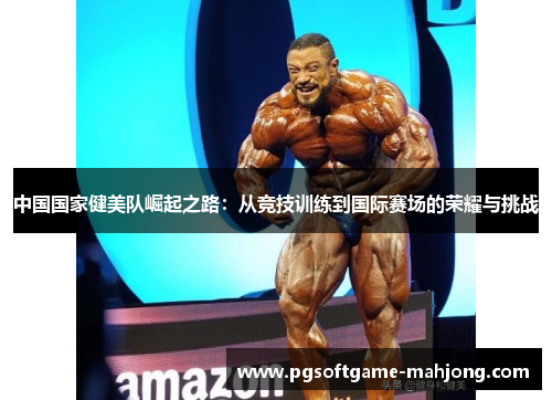 中国国家健美队崛起之路：从竞技训练到国际赛场的荣耀与挑战