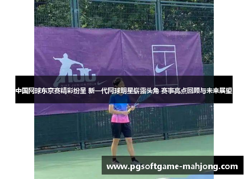 中国网球东京赛精彩纷呈 新一代网球明星崭露头角 赛事亮点回顾与未来展望