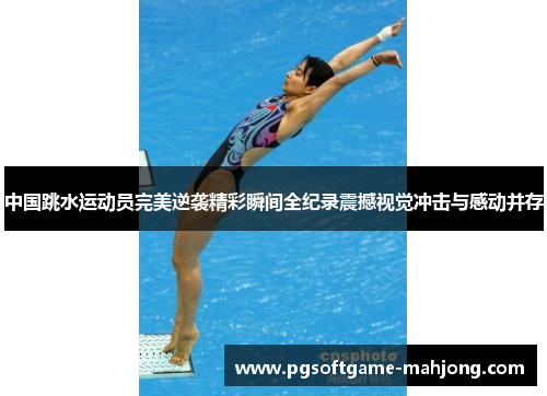 中国跳水运动员完美逆袭精彩瞬间全纪录震撼视觉冲击与感动并存